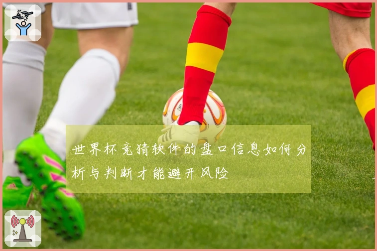 世界杯竞猜软件的盘口信息如何分析与判断才能避开风险
