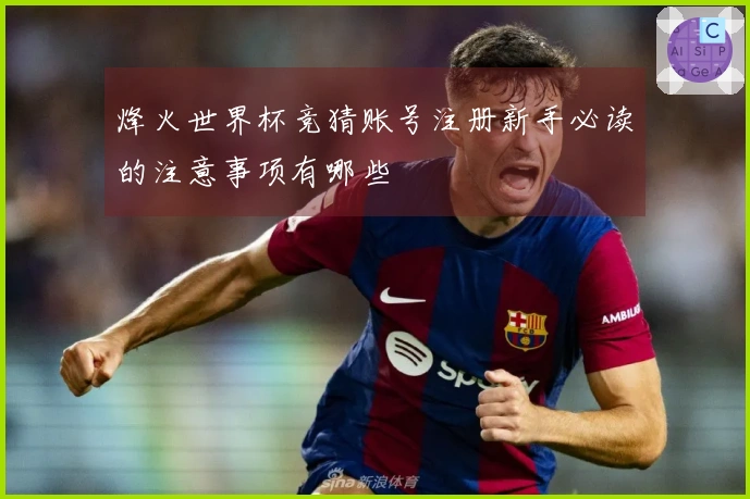 烽火世界杯竞猜账号注册新手必读的注意事项有哪些