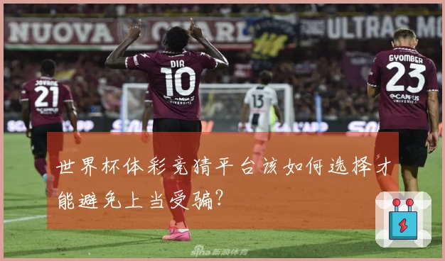 世界杯体彩竞猜平台该如何选择才能避免上当受骗？