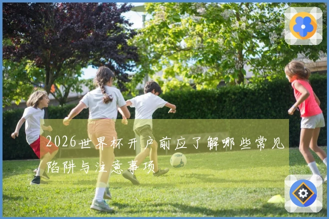 2026世界杯开户前应了解哪些常见陷阱与注意事项
