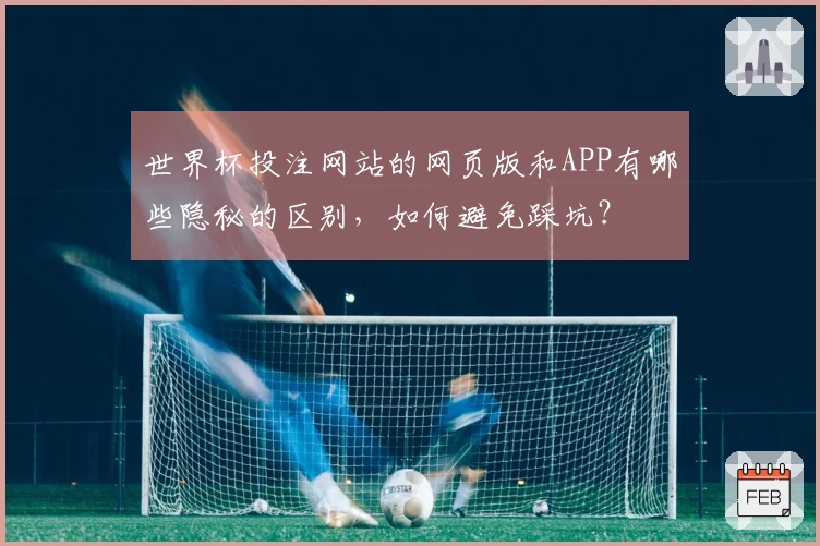 世界杯投注网站的网页版和APP有哪些隐秘的区别，如何避免踩坑？