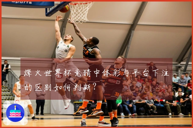 烽火世界杯竞猜中体彩与平台下注的区别如何判断？